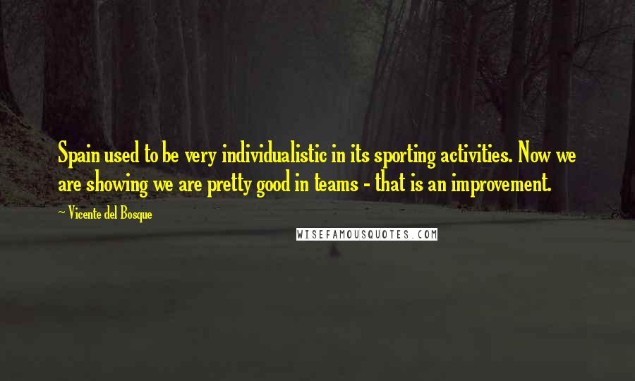 Vicente Del Bosque Quotes: Spain used to be very individualistic in its sporting activities. Now we are showing we are pretty good in teams - that is an improvement.