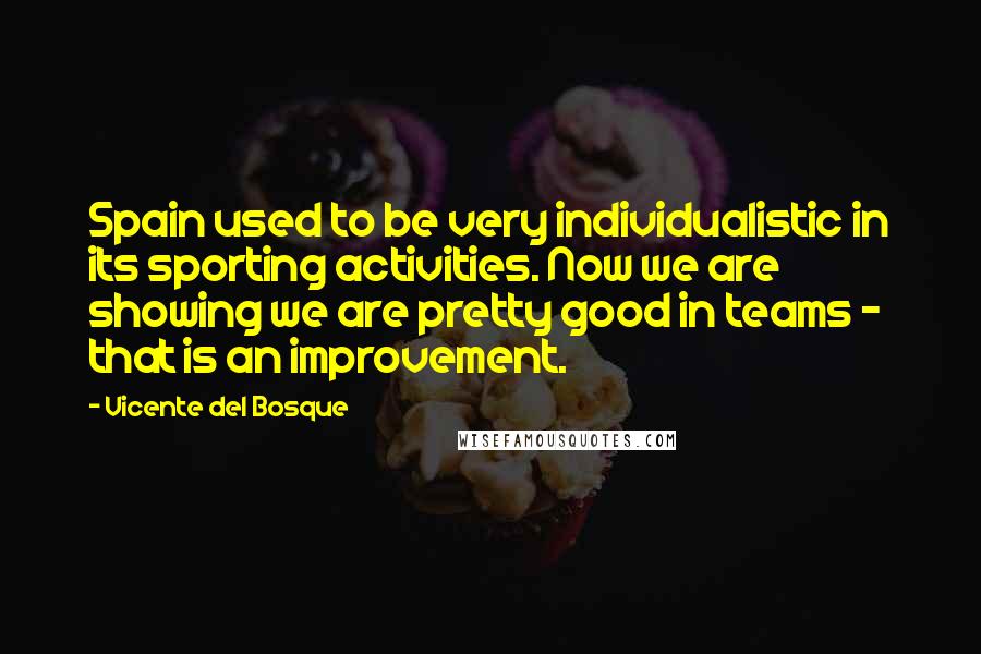 Vicente Del Bosque Quotes: Spain used to be very individualistic in its sporting activities. Now we are showing we are pretty good in teams - that is an improvement.