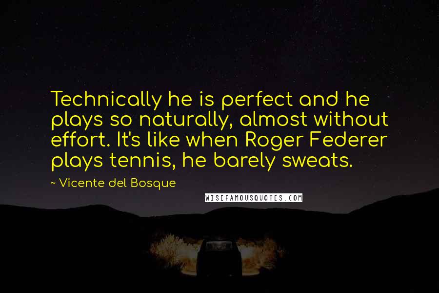 Vicente Del Bosque Quotes: Technically he is perfect and he plays so naturally, almost without effort. It's like when Roger Federer plays tennis, he barely sweats.