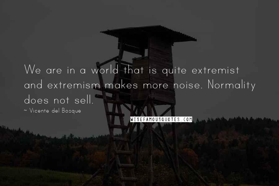 Vicente Del Bosque Quotes: We are in a world that is quite extremist and extremism makes more noise. Normality does not sell.