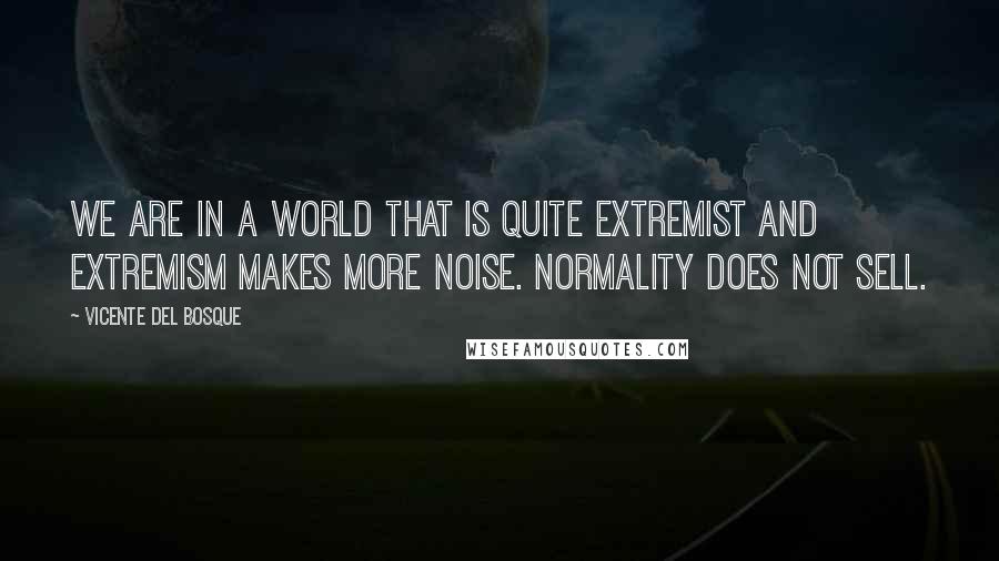 Vicente Del Bosque Quotes: We are in a world that is quite extremist and extremism makes more noise. Normality does not sell.