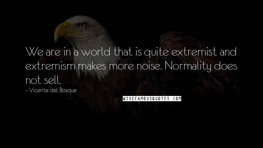 Vicente Del Bosque Quotes: We are in a world that is quite extremist and extremism makes more noise. Normality does not sell.