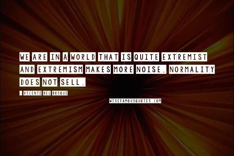 Vicente Del Bosque Quotes: We are in a world that is quite extremist and extremism makes more noise. Normality does not sell.