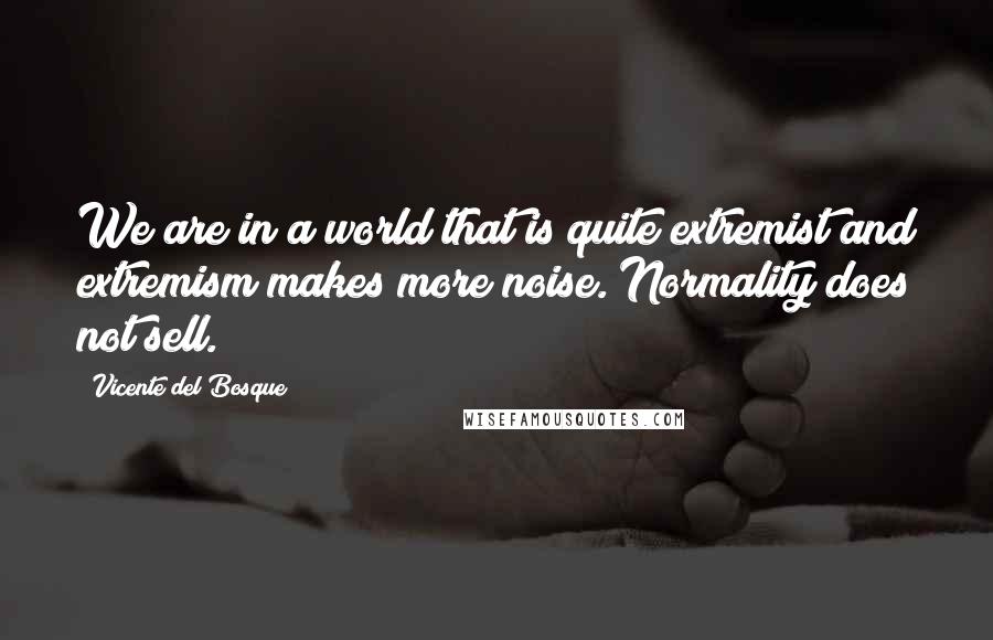 Vicente Del Bosque Quotes: We are in a world that is quite extremist and extremism makes more noise. Normality does not sell.