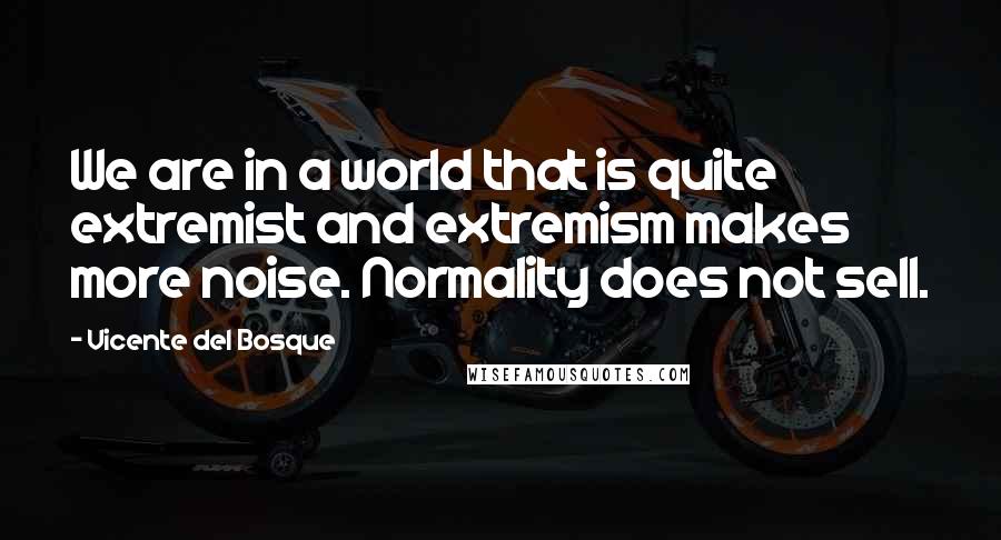 Vicente Del Bosque Quotes: We are in a world that is quite extremist and extremism makes more noise. Normality does not sell.