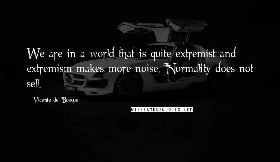 Vicente Del Bosque Quotes: We are in a world that is quite extremist and extremism makes more noise. Normality does not sell.