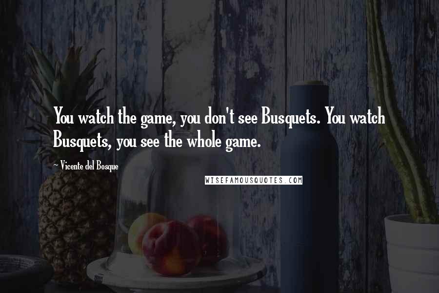 Vicente Del Bosque Quotes: You watch the game, you don't see Busquets. You watch Busquets, you see the whole game.