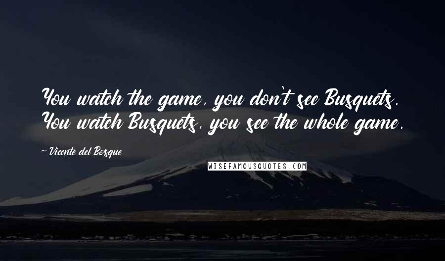 Vicente Del Bosque Quotes: You watch the game, you don't see Busquets. You watch Busquets, you see the whole game.
