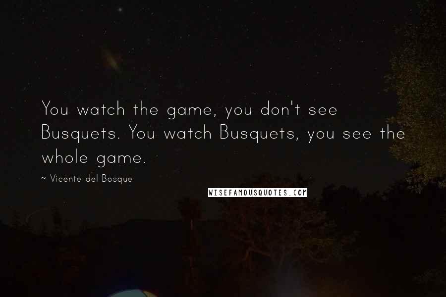 Vicente Del Bosque Quotes: You watch the game, you don't see Busquets. You watch Busquets, you see the whole game.