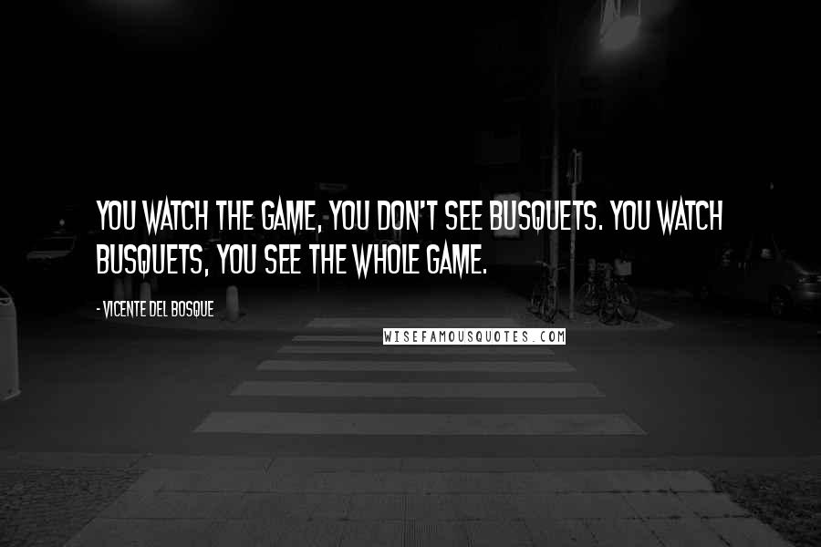 Vicente Del Bosque Quotes: You watch the game, you don't see Busquets. You watch Busquets, you see the whole game.