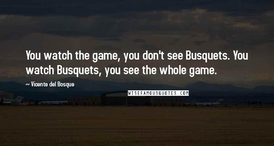Vicente Del Bosque Quotes: You watch the game, you don't see Busquets. You watch Busquets, you see the whole game.