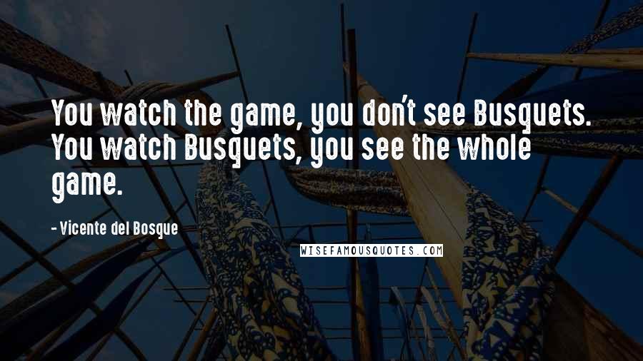 Vicente Del Bosque Quotes: You watch the game, you don't see Busquets. You watch Busquets, you see the whole game.