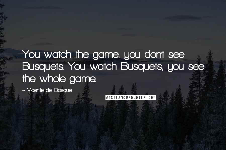 Vicente Del Bosque Quotes: You watch the game, you don't see Busquets. You watch Busquets, you see the whole game.