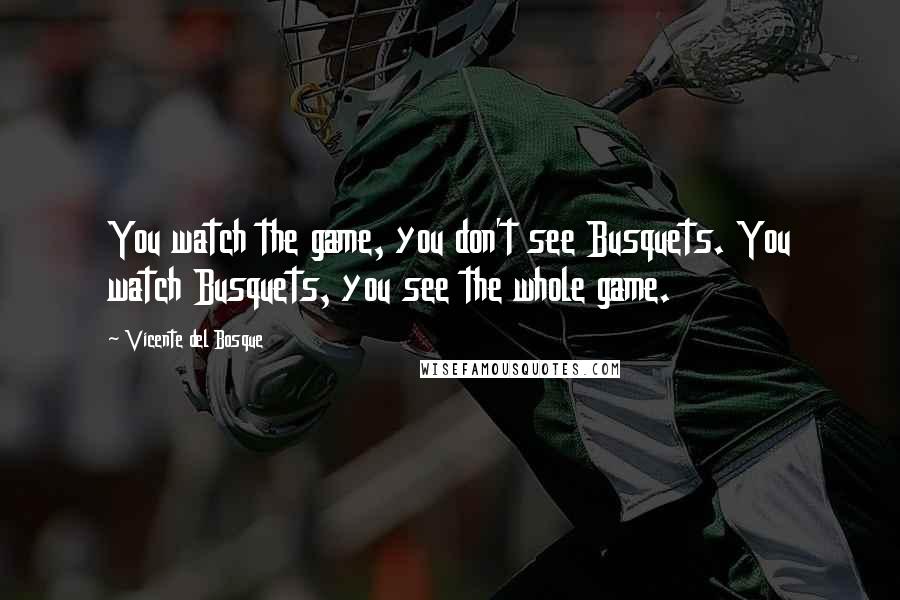 Vicente Del Bosque Quotes: You watch the game, you don't see Busquets. You watch Busquets, you see the whole game.
