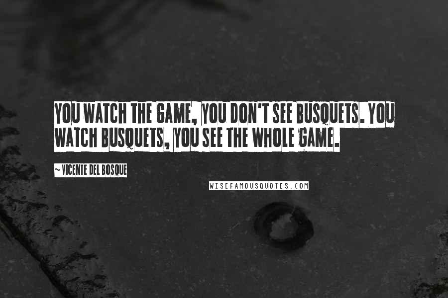 Vicente Del Bosque Quotes: You watch the game, you don't see Busquets. You watch Busquets, you see the whole game.
