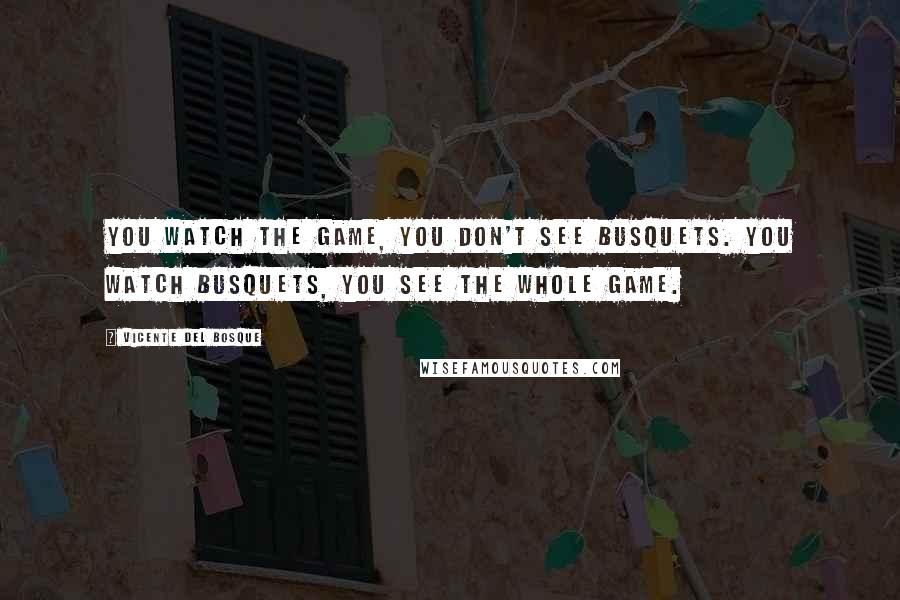 Vicente Del Bosque Quotes: You watch the game, you don't see Busquets. You watch Busquets, you see the whole game.