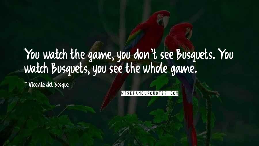 Vicente Del Bosque Quotes: You watch the game, you don't see Busquets. You watch Busquets, you see the whole game.