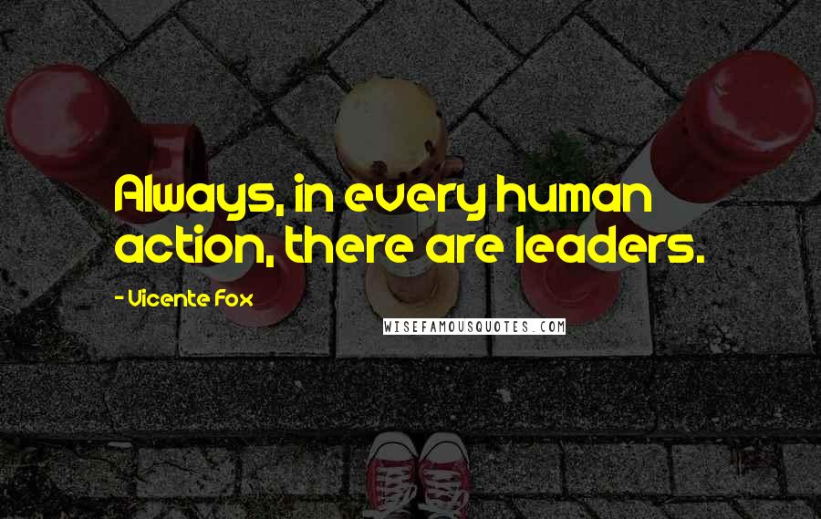 Vicente Fox Quotes: Always, in every human action, there are leaders.