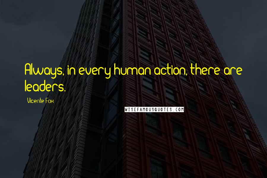 Vicente Fox Quotes: Always, in every human action, there are leaders.