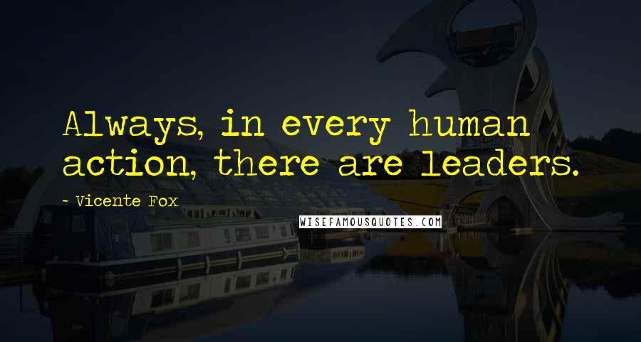 Vicente Fox Quotes: Always, in every human action, there are leaders.