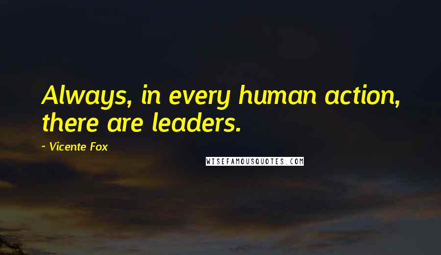 Vicente Fox Quotes: Always, in every human action, there are leaders.