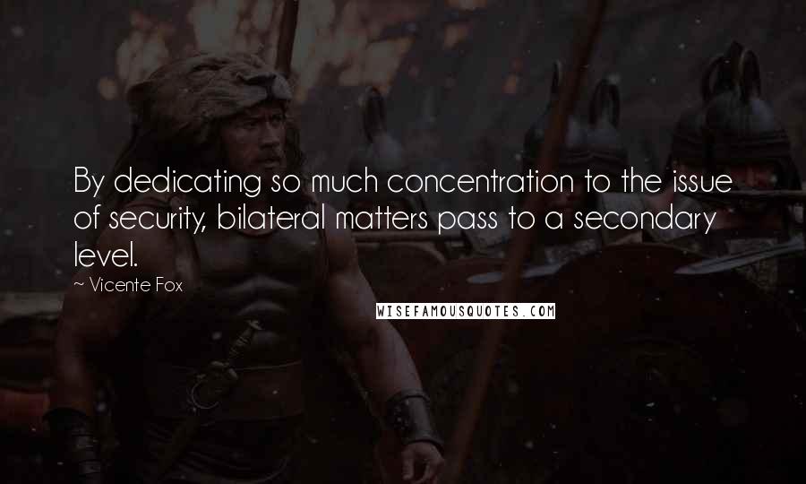 Vicente Fox Quotes: By dedicating so much concentration to the issue of security, bilateral matters pass to a secondary level.