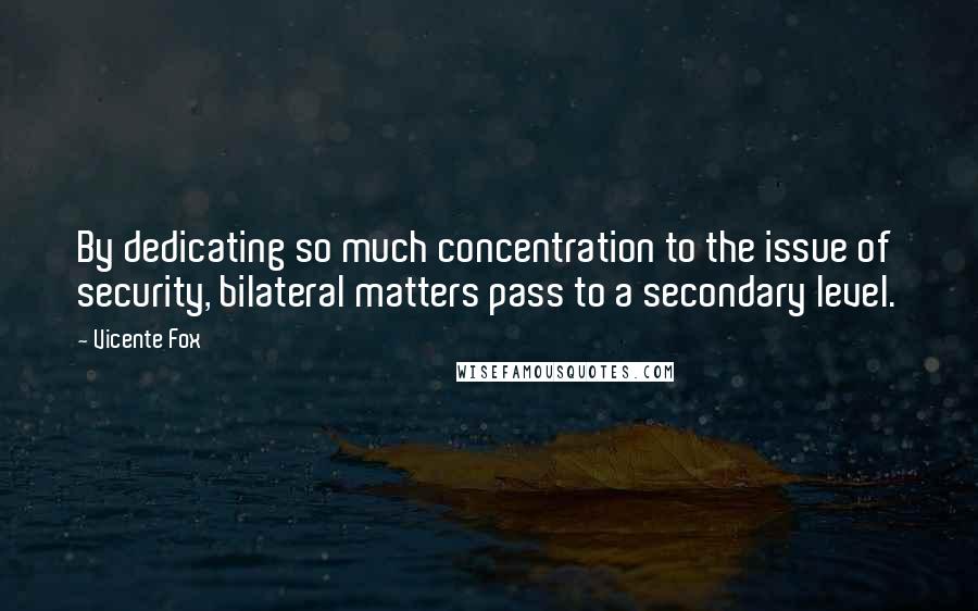 Vicente Fox Quotes: By dedicating so much concentration to the issue of security, bilateral matters pass to a secondary level.