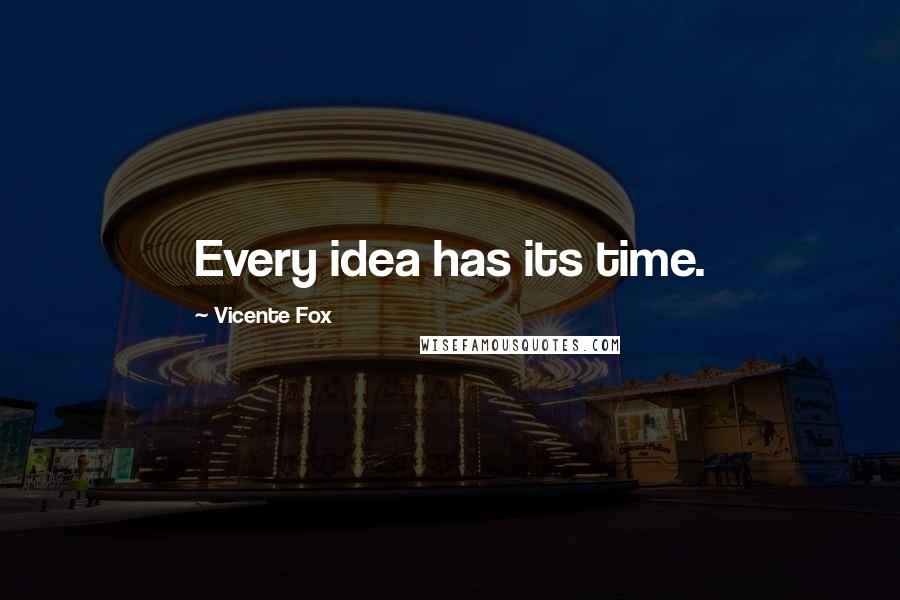 Vicente Fox Quotes: Every idea has its time.