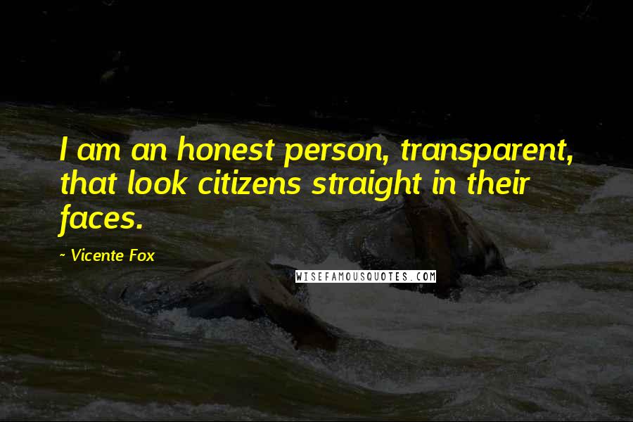 Vicente Fox Quotes: I am an honest person, transparent, that look citizens straight in their faces.