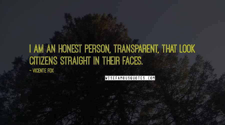 Vicente Fox Quotes: I am an honest person, transparent, that look citizens straight in their faces.