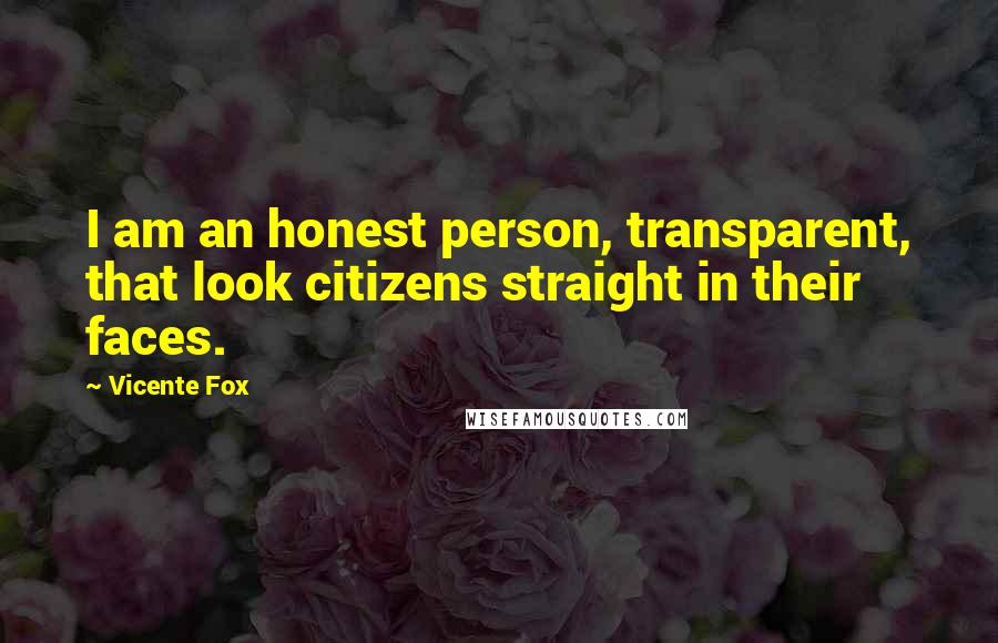 Vicente Fox Quotes: I am an honest person, transparent, that look citizens straight in their faces.