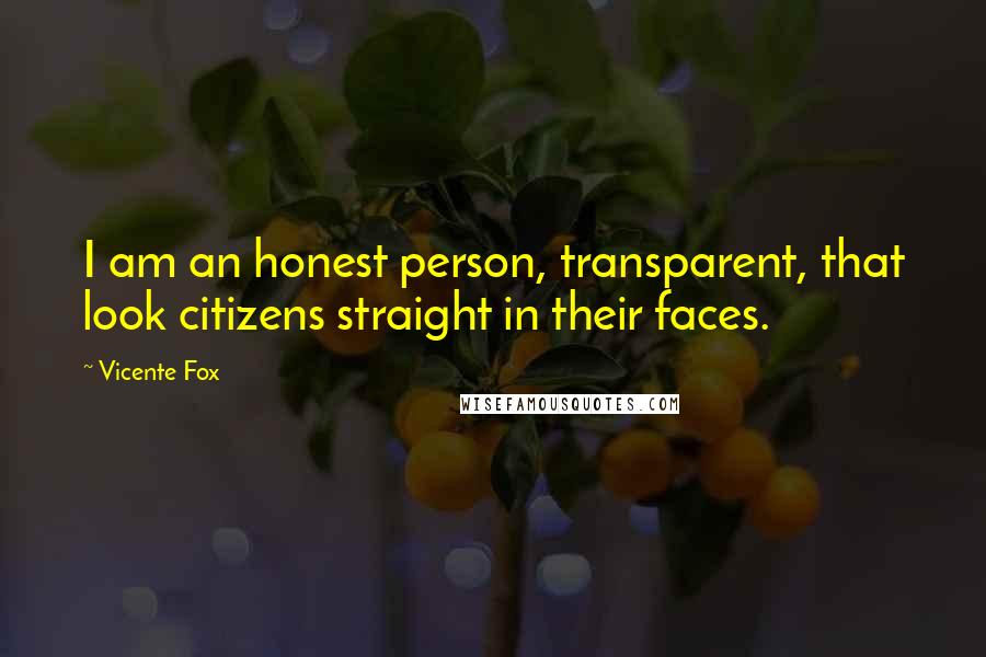 Vicente Fox Quotes: I am an honest person, transparent, that look citizens straight in their faces.