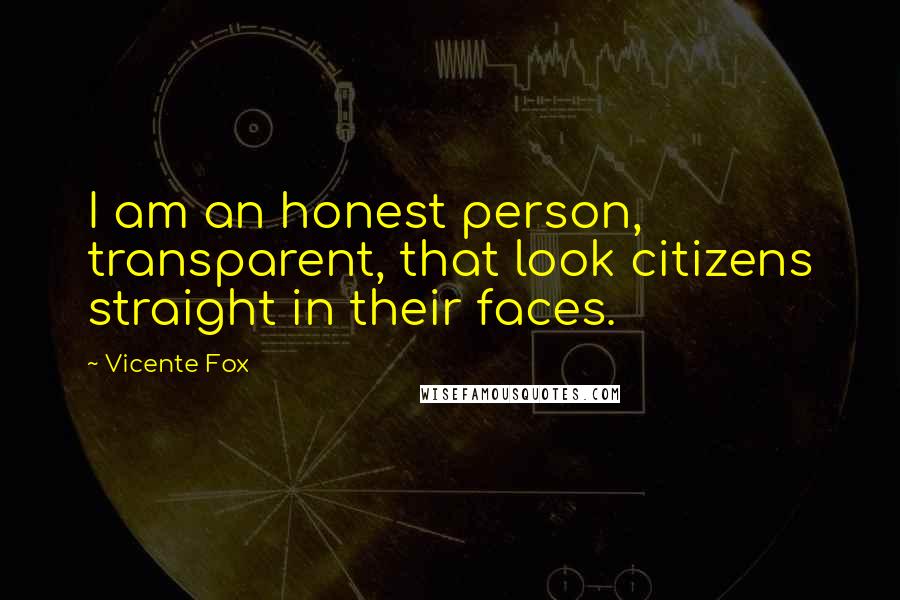 Vicente Fox Quotes: I am an honest person, transparent, that look citizens straight in their faces.