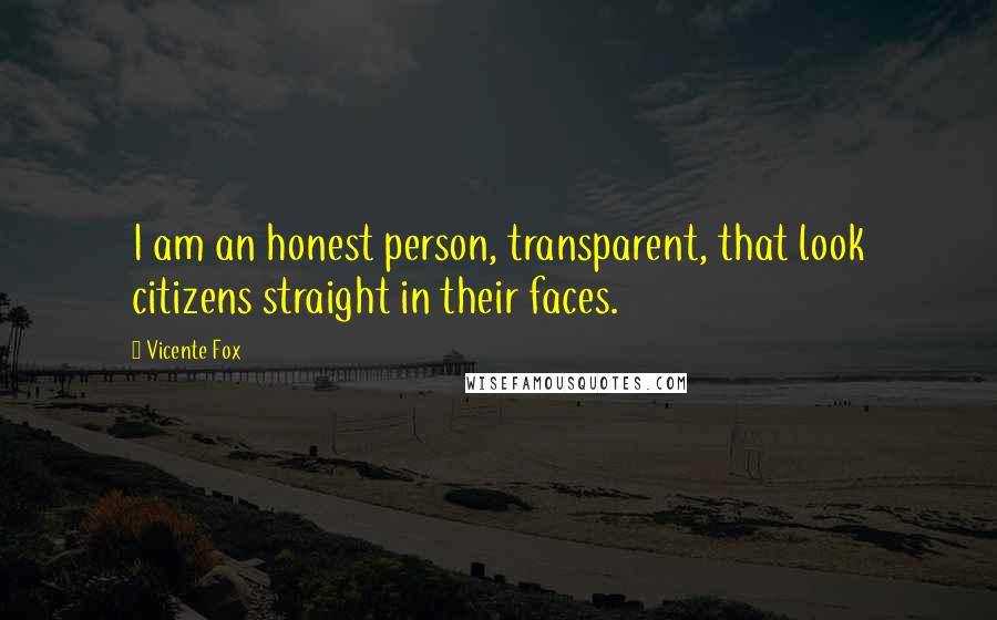 Vicente Fox Quotes: I am an honest person, transparent, that look citizens straight in their faces.