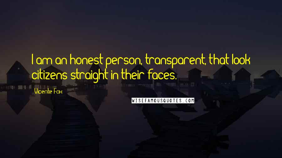 Vicente Fox Quotes: I am an honest person, transparent, that look citizens straight in their faces.