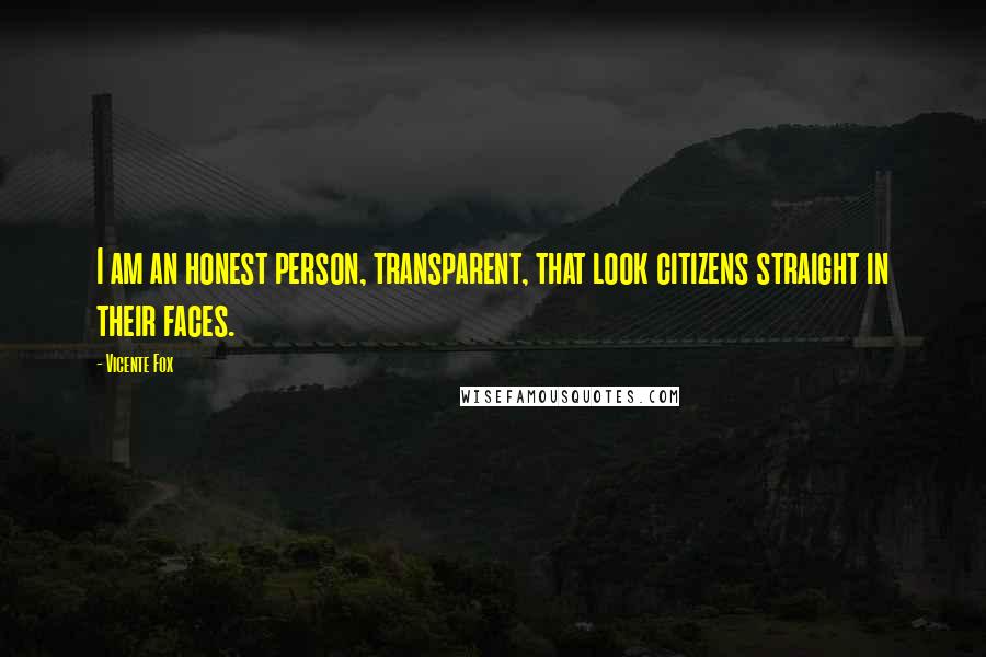 Vicente Fox Quotes: I am an honest person, transparent, that look citizens straight in their faces.