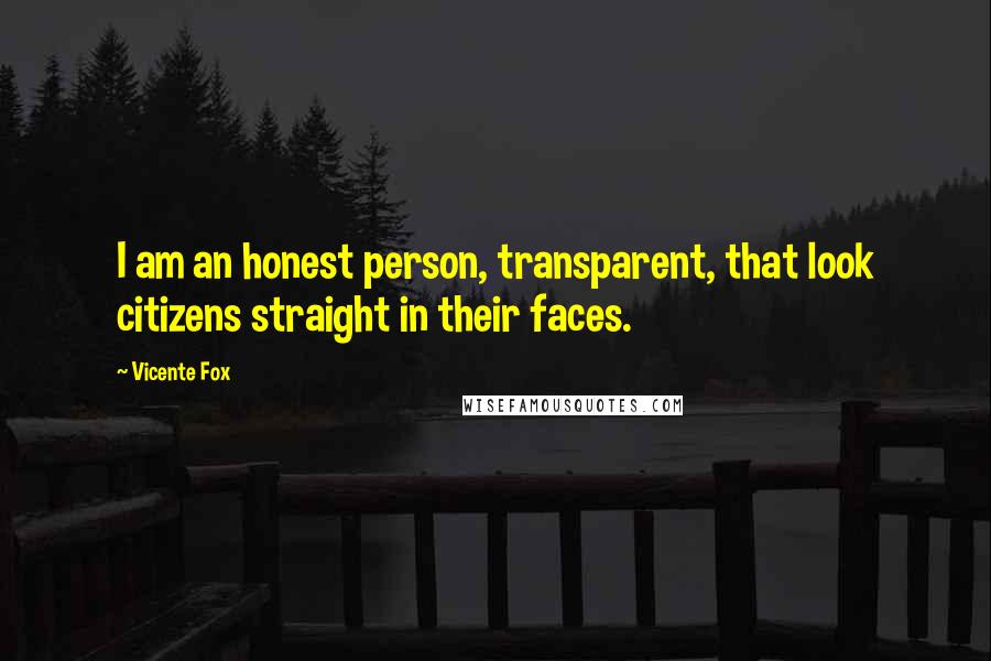 Vicente Fox Quotes: I am an honest person, transparent, that look citizens straight in their faces.