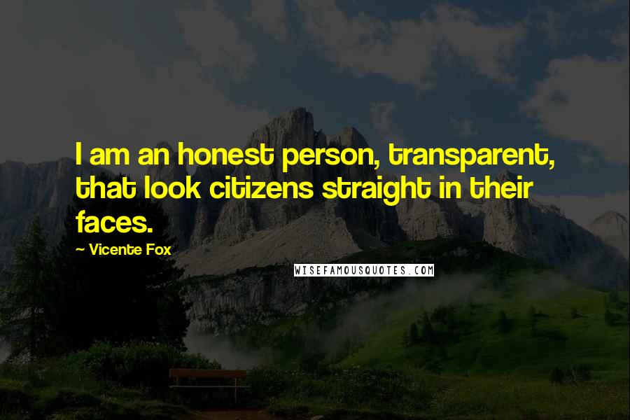 Vicente Fox Quotes: I am an honest person, transparent, that look citizens straight in their faces.