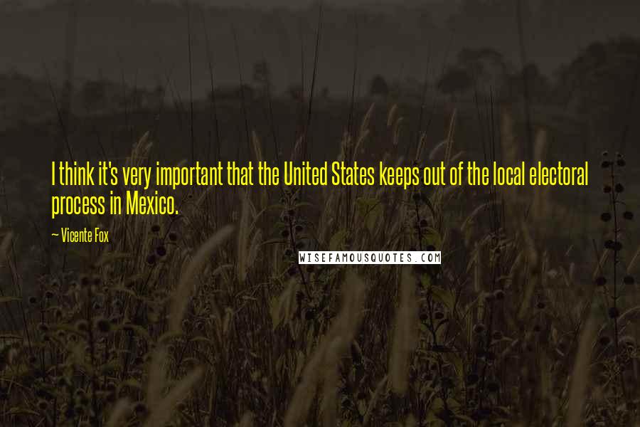 Vicente Fox Quotes: I think it's very important that the United States keeps out of the local electoral process in Mexico.
