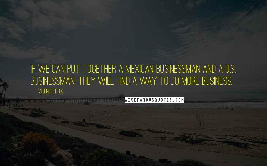 Vicente Fox Quotes: If we can put together a Mexican businessman and a U.S. businessman, they will find a way to do more business.