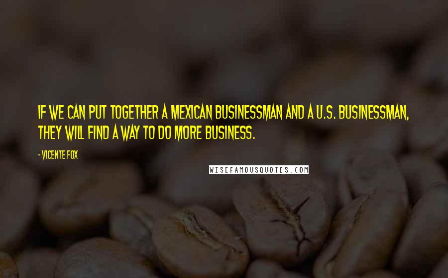 Vicente Fox Quotes: If we can put together a Mexican businessman and a U.S. businessman, they will find a way to do more business.