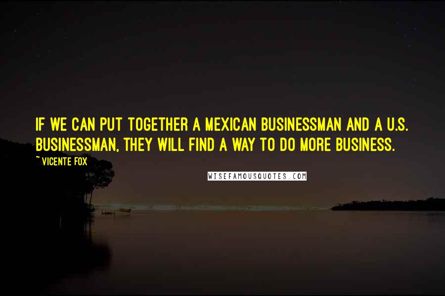 Vicente Fox Quotes: If we can put together a Mexican businessman and a U.S. businessman, they will find a way to do more business.