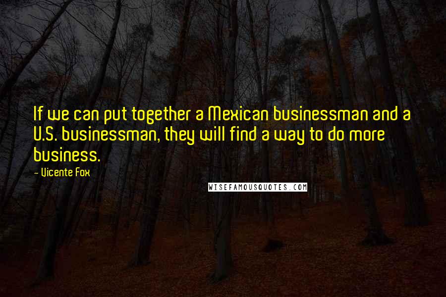 Vicente Fox Quotes: If we can put together a Mexican businessman and a U.S. businessman, they will find a way to do more business.