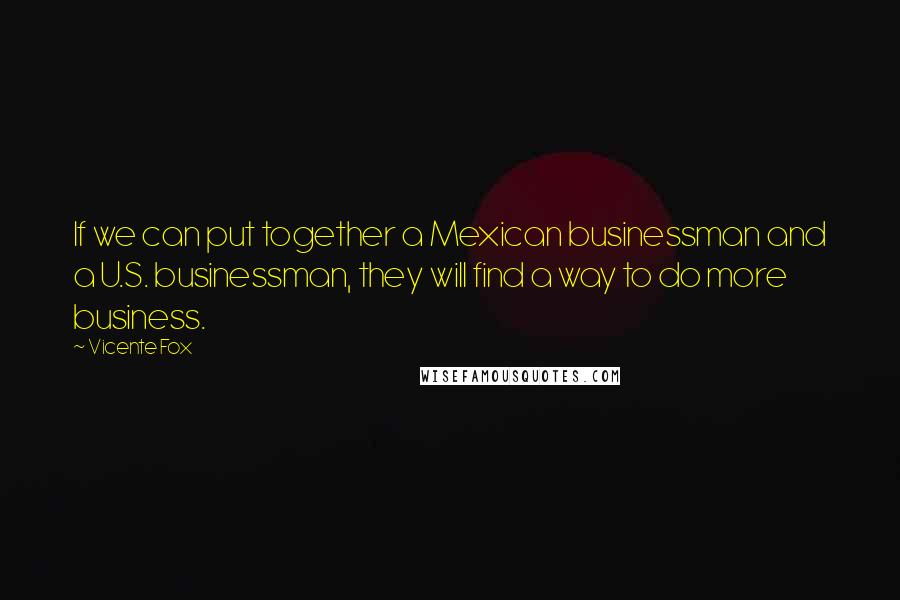 Vicente Fox Quotes: If we can put together a Mexican businessman and a U.S. businessman, they will find a way to do more business.