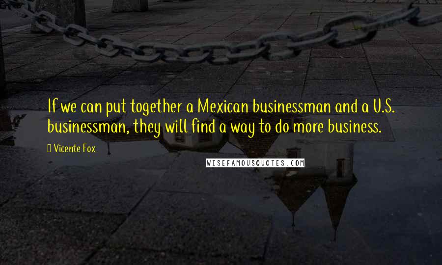 Vicente Fox Quotes: If we can put together a Mexican businessman and a U.S. businessman, they will find a way to do more business.