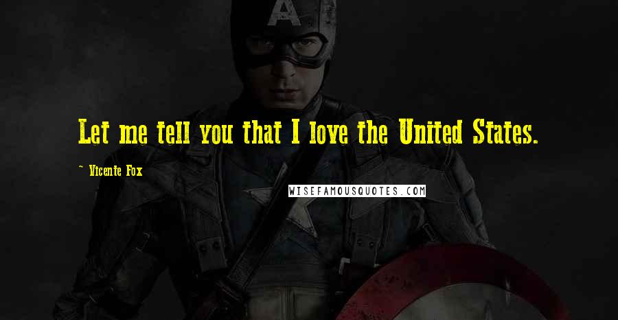 Vicente Fox Quotes: Let me tell you that I love the United States.