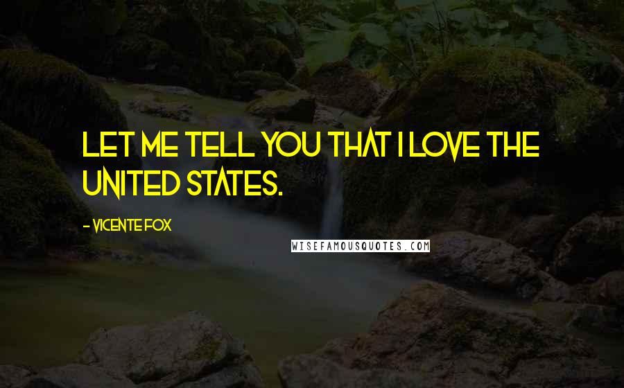 Vicente Fox Quotes: Let me tell you that I love the United States.