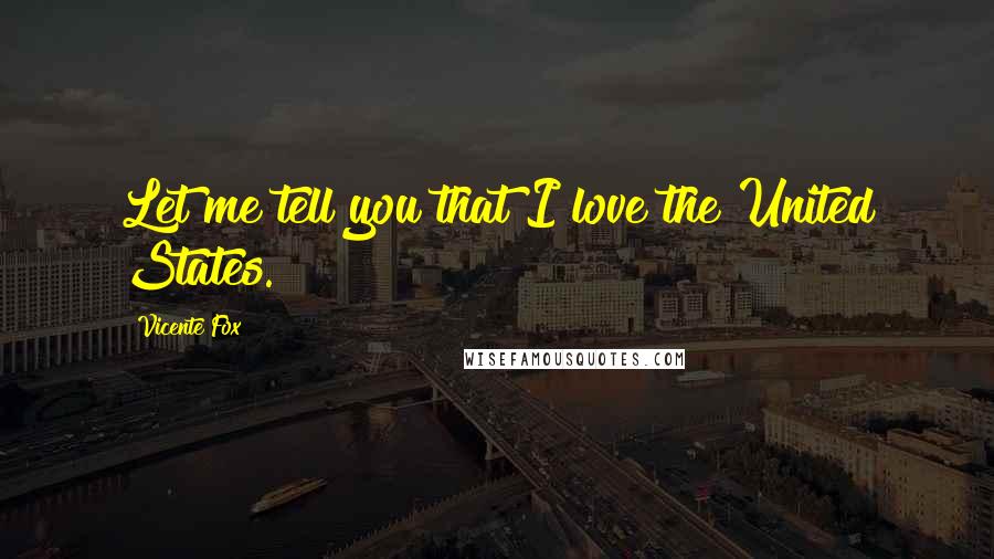 Vicente Fox Quotes: Let me tell you that I love the United States.