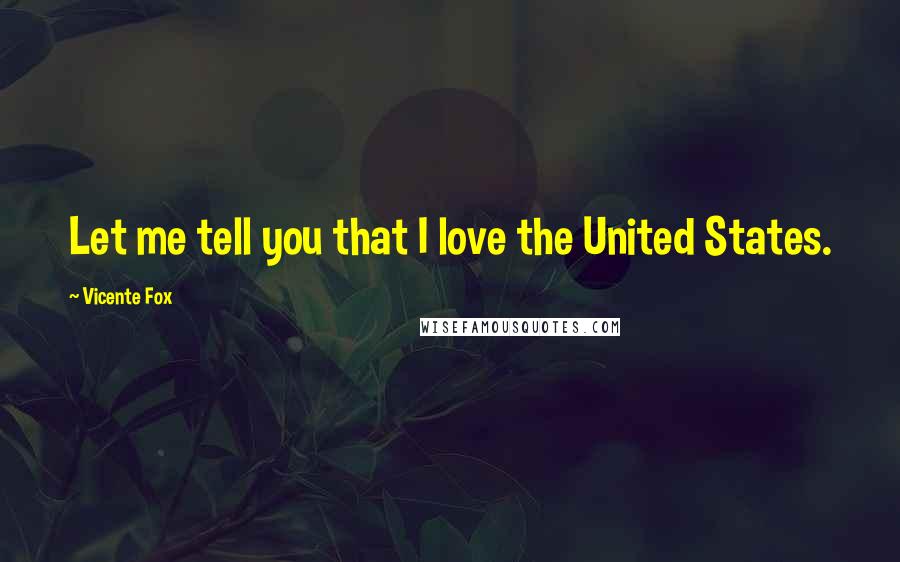 Vicente Fox Quotes: Let me tell you that I love the United States.