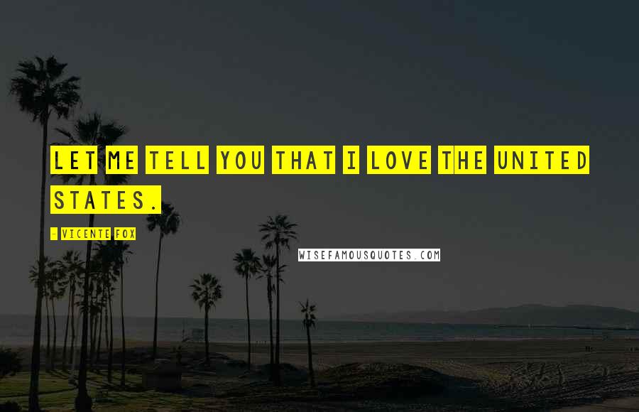 Vicente Fox Quotes: Let me tell you that I love the United States.